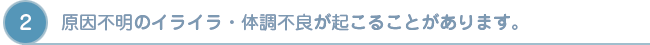 全身　原因不明のイライラ・体調不良が起こることがあります。
